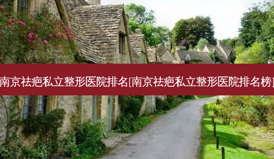 南京祛疤私立整形医院排名[南京祛疤私立整形医院排名榜]-第1张图片-容颜讯