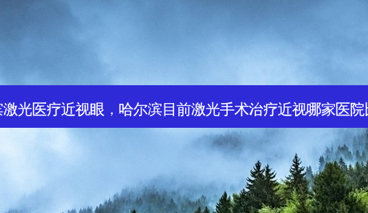 哈尔滨激光医疗近视眼，哈尔滨目前激光手术近视哪家医院比较好-第1张图片-容颜讯