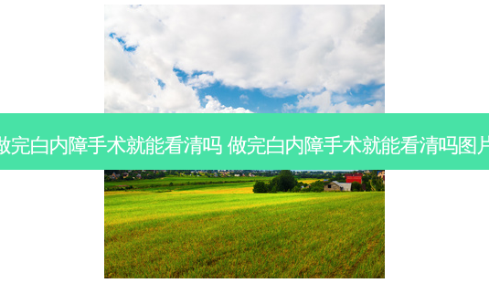 做完白内障手术就能看清吗 做完白内障手术就能看清吗图片-第1张图片-容颜讯