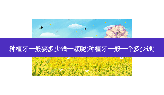 种植牙一般要多少钱一颗呢(种植牙一般一个多少钱)-第1张图片-容颜讯 种植牙一般要多少钱一颗呢(种植牙一般一个多少钱)-第1张图片-容颜讯