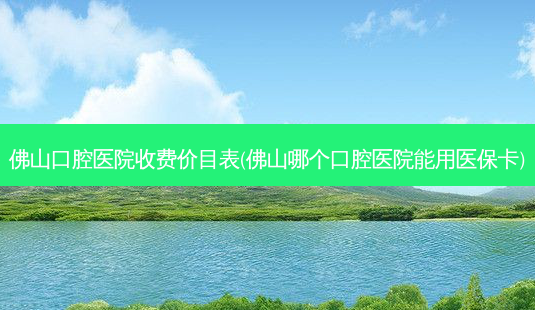佛山口腔医院收费价目表(佛山哪个口腔医院能用医保卡)-第1张图片-容颜讯 佛山口腔医院收费价目表(佛山哪个口腔医院能用医保卡)-第1张图片-容颜讯