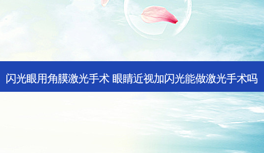 闪光眼用角膜激光手术 眼睛近视加闪光能做激光手术吗-第1张图片-容颜讯 闪光眼用角膜激光手术 眼睛近视加闪光能做激光手术吗-第1张图片-容颜讯