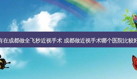 有在成都做全飞秒近视手术 成都做近视手术哪个医院比较好-第1张图片-容颜讯 有在成都做全飞秒近视手术 成都做近视手术哪个医院比较好-第1张图片-容颜讯
