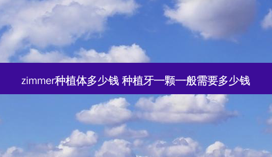 zimmer种植体多少钱 种植牙一颗一般需要多少钱-第1张图片-容颜讯