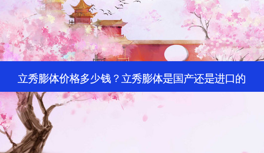 立秀膨体价格多少钱?立秀膨体是国产还是进口的-第1张图片-容颜讯 立秀膨体价格多少钱?立秀膨体是国产还是进口的-第1张图片-容颜讯