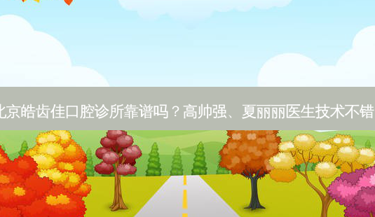 北京皓齿佳口腔诊所靠谱吗？高帅强、夏丽丽医生技术不错！-第1张图片-容颜讯