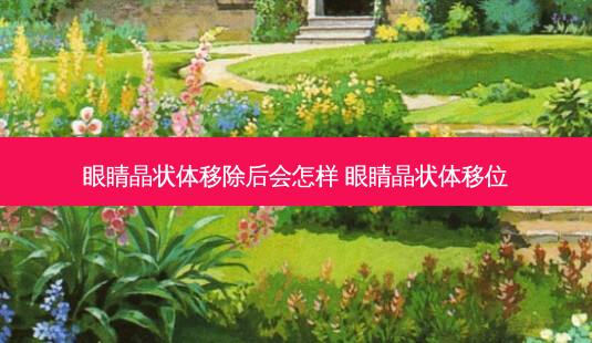 眼睛晶状体移除后会怎样 眼睛晶状体移位-第1张图片-容颜讯 眼睛晶状体移除后会怎样 眼睛晶状体移位-第1张图片-容颜讯