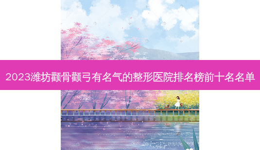 2023潍坊颧骨颧弓有名气的整形医院排名榜前十名名单-第1张图片-容颜讯 2023潍坊颧骨颧弓有名气的整形医院排名榜前十名名单-第1张图片-容颜讯