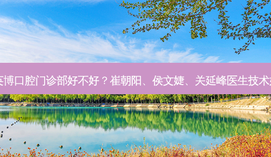 上海英博口腔门诊部好不好？崔朝阳、侯文婕、关延峰医生技术好吗？-第1张图片-容颜讯