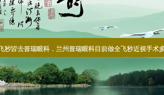 郑州全飞秒皆去普瑞眼科,兰州普瑞眼科目前做全飞秒近视手术多少钱啊-第1张图片-容颜讯 郑州全飞秒皆去普瑞眼科,兰州普瑞眼科目前做全飞秒近视手术多少钱啊-第1张图片-容颜讯
