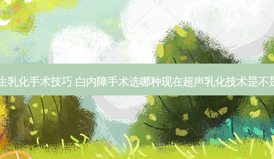 白内障超生乳化手术技巧 白内障手术选哪种现在超声乳化技术是不是很成熟了-第1张图片-容颜讯 白内障超生乳化手术技巧 白内障手术选哪种现在超声乳化技术是不是很成熟了-第1张图片-容颜讯