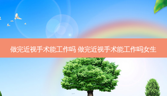 做完近视手术能工作吗 做完近视手术能工作吗女生-第1张图片-容颜讯 做完近视手术能工作吗 做完近视手术能工作吗女生-第1张图片-容颜讯