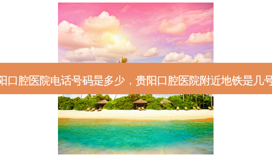 贵阳口腔医院 *** 号码是多少,贵阳口腔医院附近地铁是几号线-第1张图片-容颜讯 贵阳口腔医院 *** 号码是多少,贵阳口腔医院附近地铁是几号线-第1张图片-容颜讯