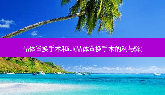 晶体置换手术和icl(晶体置换手术的利与弊)-第1张图片-容颜讯 晶体置换手术和icl(晶体置换手术的利与弊)-第1张图片-容颜讯
