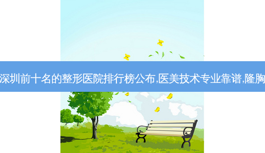 深圳前十名的整形医院排行榜公布,医美技术专业靠谱,隆胸-第1张图片-容颜讯 深圳前十名的整形医院排行榜公布,医美技术专业靠谱,隆胸-第1张图片-容颜讯