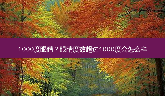 1000度眼睛?眼睛度数超过1000度会怎么样-第1张图片-容颜讯 1000度眼睛?眼睛度数超过1000度会怎么样-第1张图片-容颜讯