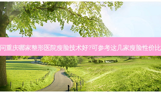 谁问重庆哪家整形医院瘦脸技术好?可参考这几家瘦脸性价比高-第1张图片-容颜讯