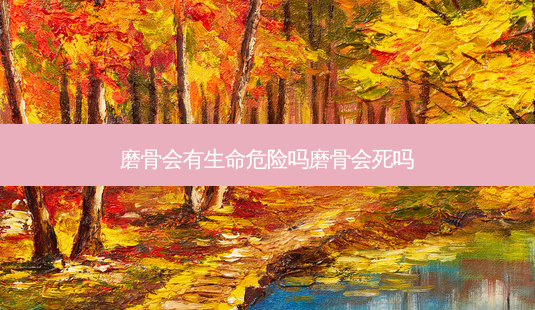 磨骨会有生命危险吗磨骨会死吗-第1张图片-容颜讯