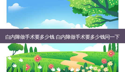 白内障做手术要多少钱 白内障做手术要多少钱问一下-第1张图片-容颜讯 白内障做手术要多少钱 白内障做手术要多少钱问一下-第1张图片-容颜讯