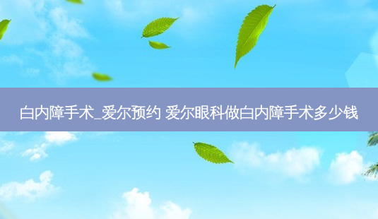 白内障手术_爱尔预约 爱尔眼科做白内障手术多少钱-第1张图片-容颜讯