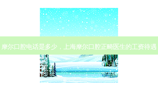 摩尔口腔 *** 是多少，上海摩尔口腔正畸医生的工资待遇-第1张图片-容颜讯