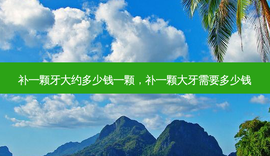 补一颗牙大约多少钱一颗,补一颗大牙需要多少钱-第1张图片-容颜讯 补一颗牙大约多少钱一颗,补一颗大牙需要多少钱-第1张图片-容颜讯