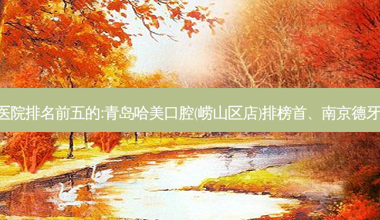 国内口腔外科口腔医院排名前五的:青岛哈美口腔(崂山区店)排榜首、南京德牙联合口腔医院第二!-第1张图片-容颜讯 国内口腔外科口腔医院排名前五的:青岛哈美口腔(崂山区店)排榜首、南京德牙联合口腔医院第二!-第1张图片-容颜讯