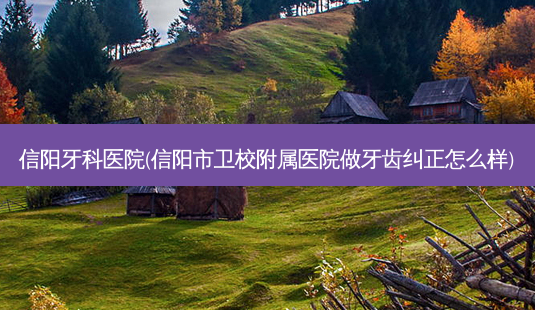 信阳牙科医院(信阳市卫校附属医院做牙齿纠正怎么样)-第1张图片-容颜讯
