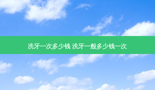 洗牙一次多少钱 洗牙一般多少钱一次-第1张图片-容颜讯