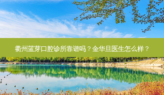 衢州蓝芽口腔诊所靠谱吗?金华旦医生怎么样?-第1张图片-容颜讯 衢州蓝芽口腔诊所靠谱吗?金华旦医生怎么样?-第1张图片-容颜讯