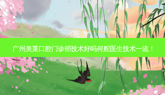 广州美莱口腔门诊部技术好吗何舵医生技术!-第1张图片-容颜讯 广州美莱口腔门诊部技术好吗何舵医生技术!-第1张图片-容颜讯