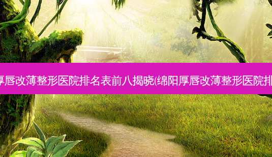 绵阳厚唇改薄整形医院排名表前八揭晓(绵阳厚唇改薄整形医院排行榜)-第1张图片-容颜讯