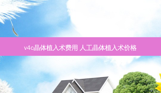 v4c晶体植入术费用 人工晶体植入术价格-第1张图片-容颜讯