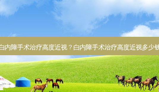 白内障手术高度近视？白内障手术高度近视多少钱-第1张图片-容颜讯