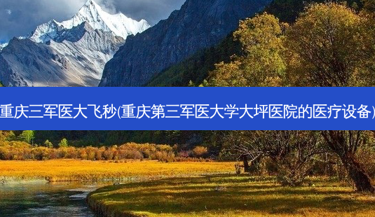重庆三军医大飞秒(重庆第三军医大学大坪医院的医疗设备)-第1张图片-容颜讯 重庆三军医大飞秒(重庆第三军医大学大坪医院的医疗设备)-第1张图片-容颜讯