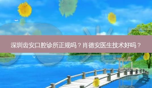 深圳齿安口腔诊所正规吗?肖德安医生技术好吗?-第1张图片-容颜讯 深圳齿安口腔诊所正规吗?肖德安医生技术好吗?-第1张图片-容颜讯