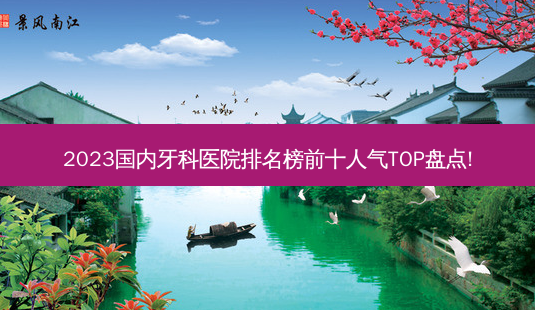 2023国内牙科医院排名榜前十人气TOP盘点!-第1张图片-容颜讯 2023国内牙科医院排名榜前十人气TOP盘点!-第1张图片-容颜讯