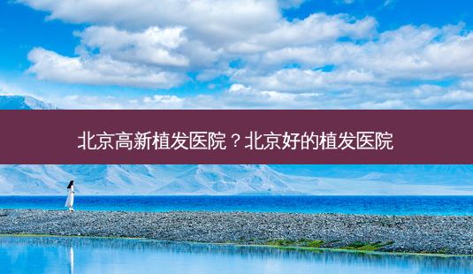 北京高新植发医院？北京好的植发医院-第1张图片-容颜讯