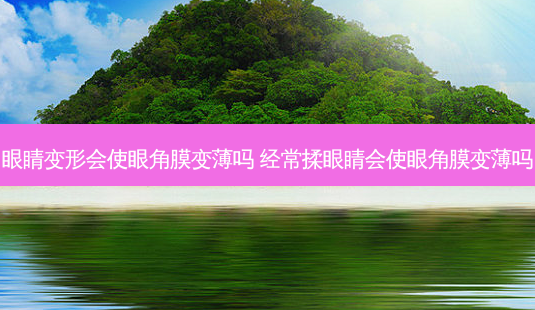 眼睛变形会使眼角膜变薄吗 经常揉眼睛会使眼角膜变薄吗-第1张图片-容颜讯 眼睛变形会使眼角膜变薄吗 经常揉眼睛会使眼角膜变薄吗-第1张图片-容颜讯
