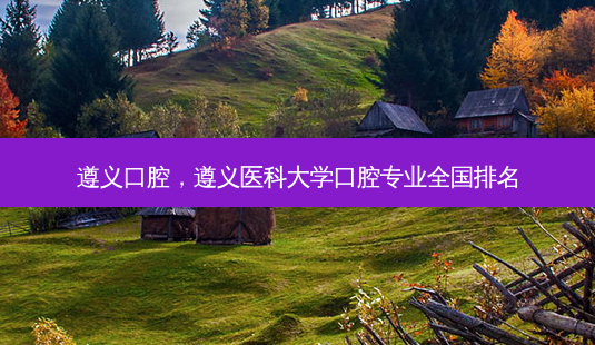 遵义口腔，遵义医科大学口腔专业全国排名-第1张图片-容颜讯
