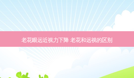 老花眼远近视力下降 老花和远视的区别-第1张图片-容颜讯 老花眼远近视力下降 老花和远视的区别-第1张图片-容颜讯