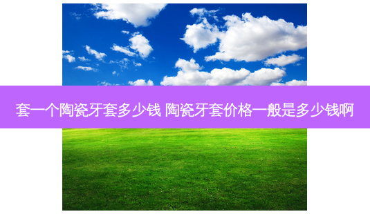 套一个陶瓷牙套多少钱 陶瓷牙套价格一般是多少钱啊-第1张图片-容颜讯