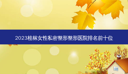 2023桂林女性私密整形整形医院排名前十位-第1张图片-容颜讯 2023桂林女性私密整形整形医院排名前十位-第1张图片-容颜讯