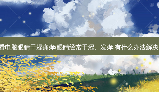 看电脑眼睛干涩痛痒(眼睛经常干涩、发痒,有什么办法解决)-第1张图片-容颜讯