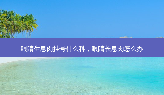 眼睛生息肉挂号什么科,眼睛长息肉怎么办-第1张图片-容颜讯 眼睛生息肉挂号什么科,眼睛长息肉怎么办-第1张图片-容颜讯