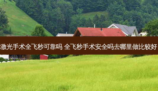 激光手术全飞秒可靠吗 全飞秒手术 *** 吗去哪里做比较好-第1张图片-容颜讯