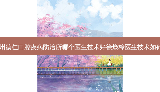 广州德仁口腔疾病防治所哪个医生技术好徐焕樟医生技术如何?-第1张图片-容颜讯 广州德仁口腔疾病防治所哪个医生技术好徐焕樟医生技术如何?-第1张图片-容颜讯
