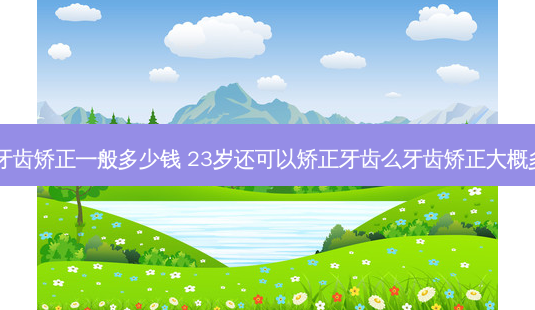 23岁牙齿矫正一般多少钱 23岁还可以矫正牙齿么牙齿矫正大概多少钱-第1张图片-容颜讯