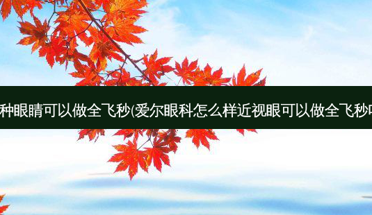那种眼睛可以做全飞秒(爱尔眼科怎么样近视眼可以做全飞秒吗)-第1张图片-容颜讯 那种眼睛可以做全飞秒(爱尔眼科怎么样近视眼可以做全飞秒吗)-第1张图片-容颜讯