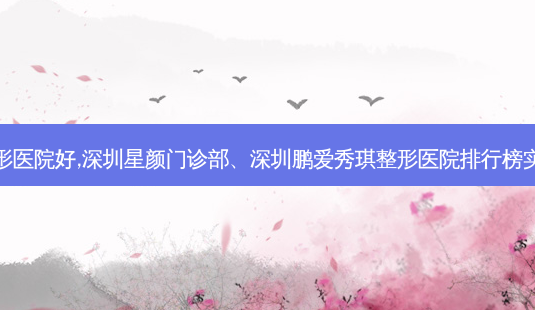 深圳隆鼻哪家整形医院好,深圳星颜门诊部、深圳鹏爱秀琪整形医院排行榜实力整形医院介绍-第1张图片-容颜讯 深圳隆鼻哪家整形医院好,深圳星颜门诊部、深圳鹏爱秀琪整形医院排行榜实力整形医院介绍-第1张图片-容颜讯
